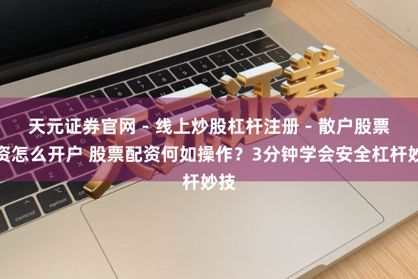 天元证券官网 - 线上炒股杠杆注册 - 散户股票配资怎么开户 股票配资何如操作？3分钟学会安全杠杆妙技