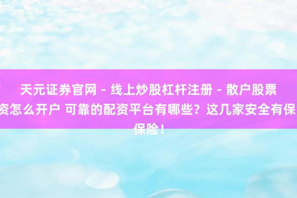 天元证券官网 - 线上炒股杠杆注册 - 散户股票配资怎么开户 可靠的配资平台有哪些？这几家安全有保险！
