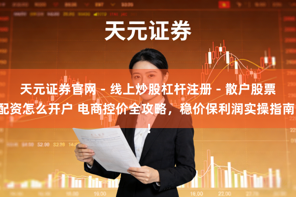 天元证券官网 - 线上炒股杠杆注册 - 散户股票配资怎么开户 电商控价全攻略，稳价保利润实操指南！
