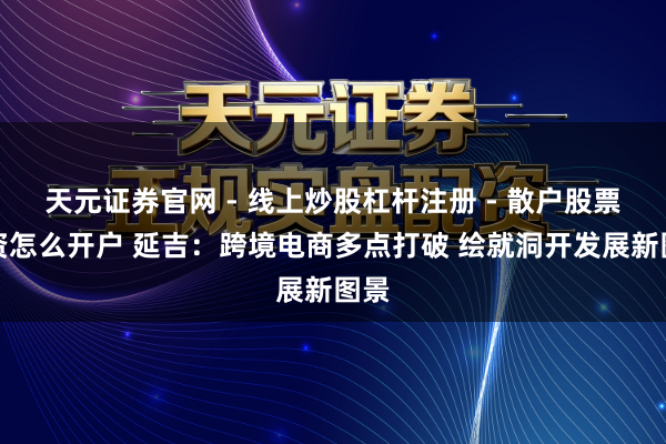 天元证券官网 - 线上炒股杠杆注册 - 散户股票配资怎么开户 延吉:跨境电商多点打破 绘就洞开发展新图景