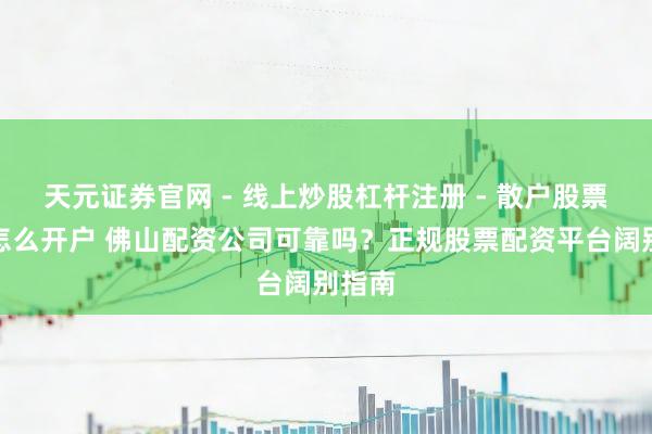 天元证券官网 - 线上炒股杠杆注册 - 散户股票配资怎么开户 佛山配资公司可靠吗?正规股票配资平台阔别指南