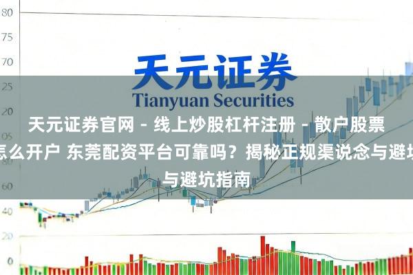 天元证券官网 - 线上炒股杠杆注册 - 散户股票配资怎么开户 东莞配资平台可靠吗?揭秘正规渠说念与避坑指南