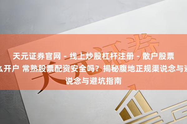 天元证券官网 - 线上炒股杠杆注册 - 散户股票配资怎么开户 常熟股票配资安全吗?揭秘腹地正规渠说念与避坑指南