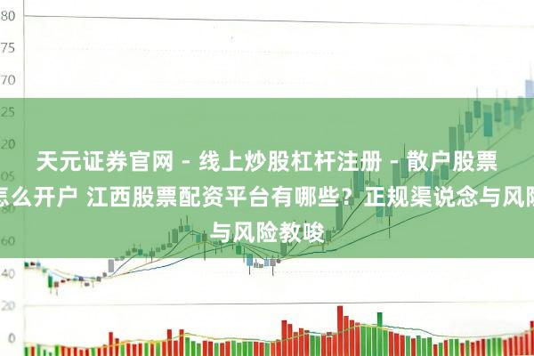 天元证券官网 - 线上炒股杠杆注册 - 散户股票配资怎么开户 江西股票配资平台有哪些？正规渠说念与风险教唆