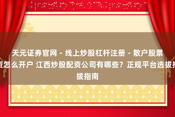 天元证券官网 - 线上炒股杠杆注册 - 散户股票配资怎么开户 江西炒股配资公司有哪些？正规平台选拔指南