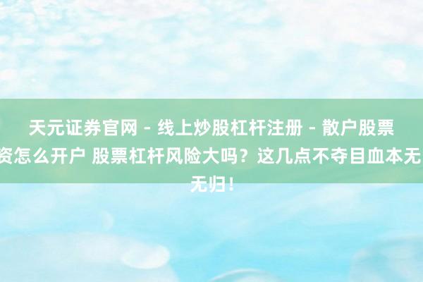 天元证券官网 - 线上炒股杠杆注册 - 散户股票配资怎么开户 股票杠杆风险大吗？这几点不夺目血本无归！