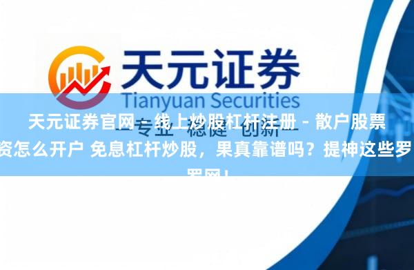 天元证券官网 - 线上炒股杠杆注册 - 散户股票配资怎么开户 免息杠杆炒股，果真靠谱吗？提神这些罗网！