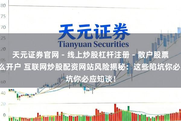 天元证券官网 - 线上炒股杠杆注册 - 散户股票配资怎么开户 互联网炒股配资网站风险揭秘：这些陷坑你必应知谈！