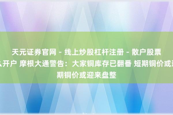 天元证券官网 - 线上炒股杠杆注册 - 散户股票配资怎么开户 摩根大通警告：大家铜库存已翻番 短期铜价或迎来盘整