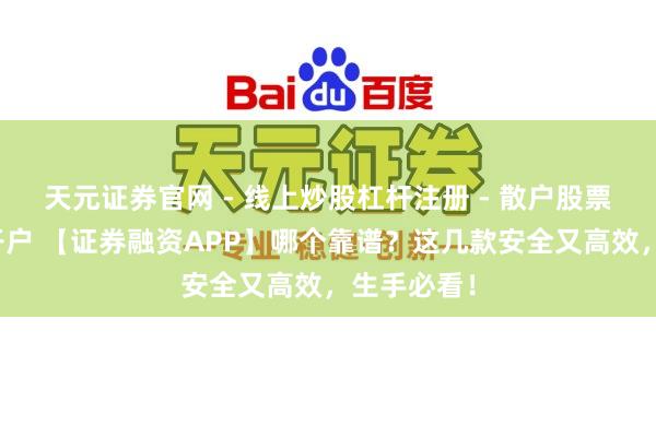 天元证券官网 - 线上炒股杠杆注册 - 散户股票配资怎么开户 【证券融资APP】哪个靠谱？这几款安全又高效，生手必看！