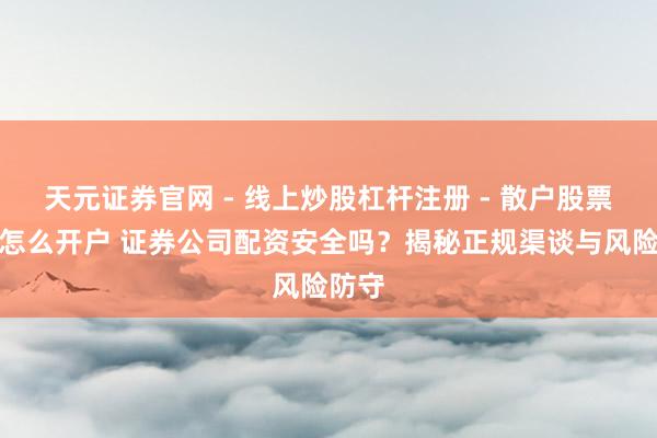 天元证券官网 - 线上炒股杠杆注册 - 散户股票配资怎么开户 证券公司配资安全吗？揭秘正规渠谈与风险防守