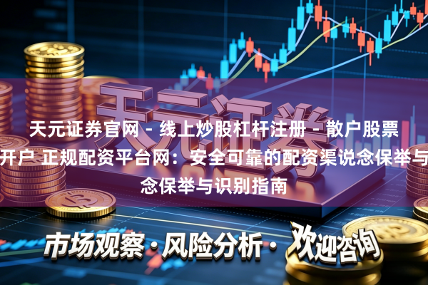 天元证券官网 - 线上炒股杠杆注册 - 散户股票配资怎么开户 正规配资平台网：安全可靠的配资渠说念保举与识别指南