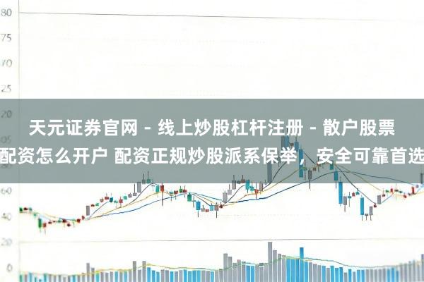 天元证券官网 - 线上炒股杠杆注册 - 散户股票配资怎么开户 配资正规炒股派系保举，安全可靠首选