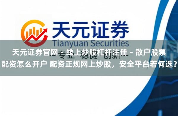 天元证券官网 - 线上炒股杠杆注册 - 散户股票配资怎么开户 配资正规网上炒股，安全平台若何选？
