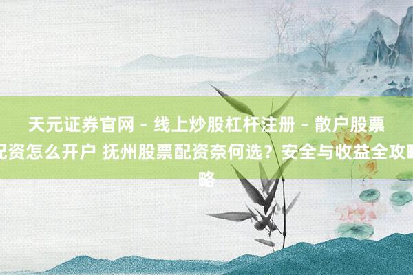 天元证券官网 - 线上炒股杠杆注册 - 散户股票配资怎么开户 抚州股票配资奈何选？安全与收益全攻略