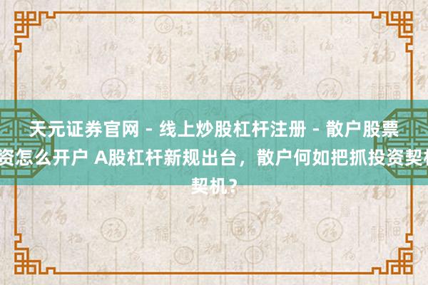 天元证券官网 - 线上炒股杠杆注册 - 散户股票配资怎么开户 A股杠杆新规出台，散户何如把抓投资契机？