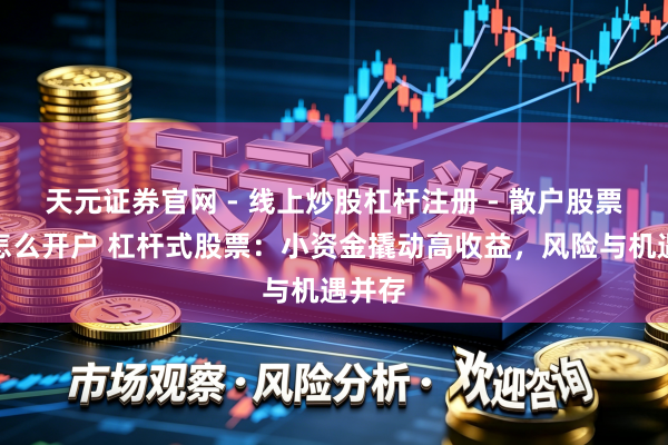 天元证券官网 - 线上炒股杠杆注册 - 散户股票配资怎么开户 杠杆式股票：小资金撬动高收益，风险与机遇并存