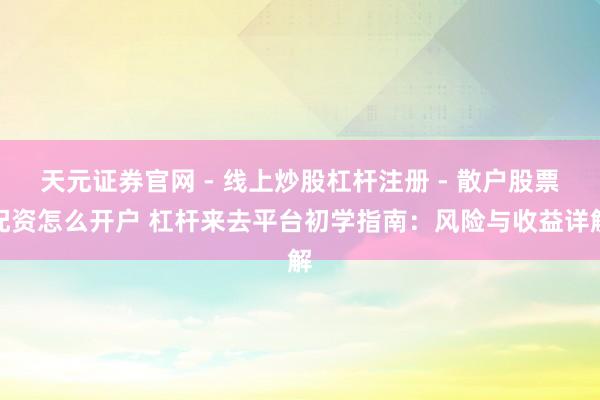 天元证券官网 - 线上炒股杠杆注册 - 散户股票配资怎么开户 杠杆来去平台初学指南：风险与收益详解