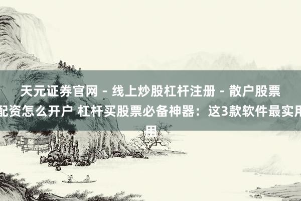 天元证券官网 - 线上炒股杠杆注册 - 散户股票配资怎么开户 杠杆买股票必备神器：这3款软件最实用