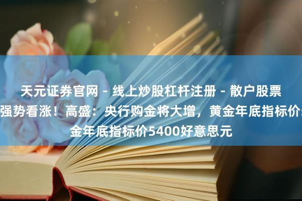 天元证券官网 - 线上炒股杠杆注册 - 散户股票配资怎么开户 强势看涨！高盛：央行购金将大增，黄金年底指标价5400好意思元