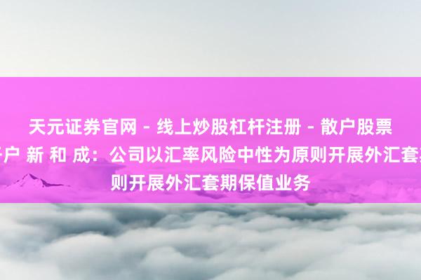 天元证券官网 - 线上炒股杠杆注册 - 散户股票配资怎么开户 新 和 成：公司以汇率风险中性为原则开展外汇套期保值业务