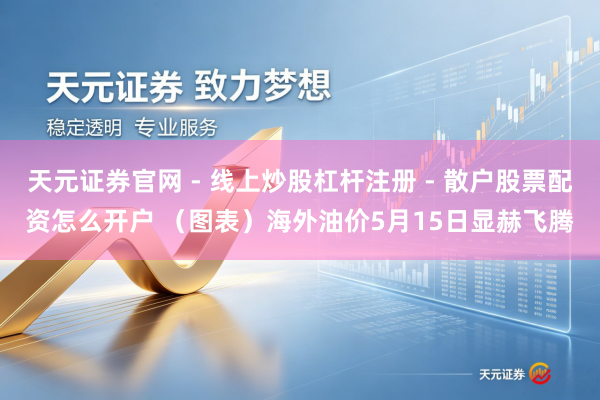 天元证券官网 - 线上炒股杠杆注册 - 散户股票配资怎么开户 （图表）海外油价5月15日显赫飞腾