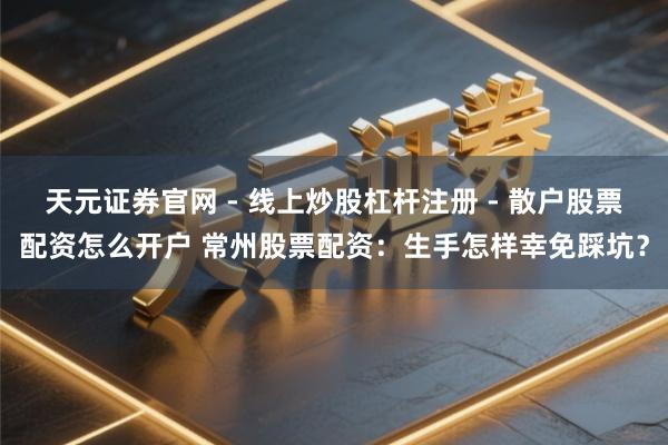 天元证券官网 - 线上炒股杠杆注册 - 散户股票配资怎么开户 常州股票配资：生手怎样幸免踩坑？