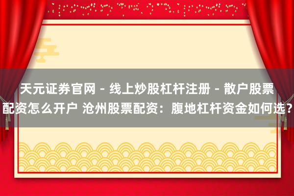 天元证券官网 - 线上炒股杠杆注册 - 散户股票配资怎么开户 沧州股票配资：腹地杠杆资金如何选？