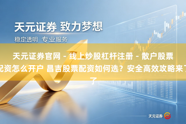 天元证券官网 - 线上炒股杠杆注册 - 散户股票配资怎么开户 昌吉股票配资如何选？安全高效攻略来了