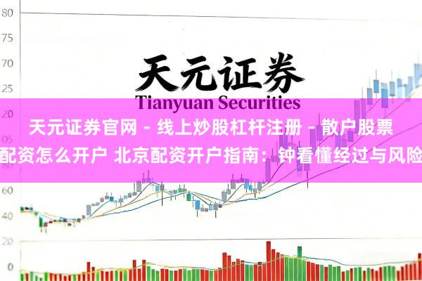 天元证券官网 - 线上炒股杠杆注册 - 散户股票配资怎么开户 北京配资开户指南：钟看懂经过与风险