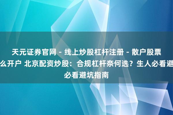 天元证券官网 - 线上炒股杠杆注册 - 散户股票配资怎么开户 北京配资炒股：合规杠杆奈何选？生人必看避坑指南