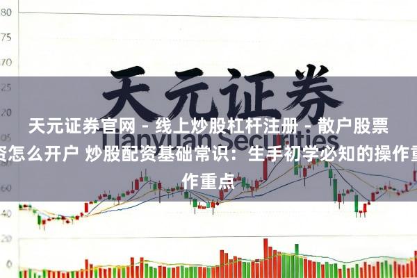 天元证券官网 - 线上炒股杠杆注册 - 散户股票配资怎么开户 炒股配资基础常识：生手初学必知的操作重点