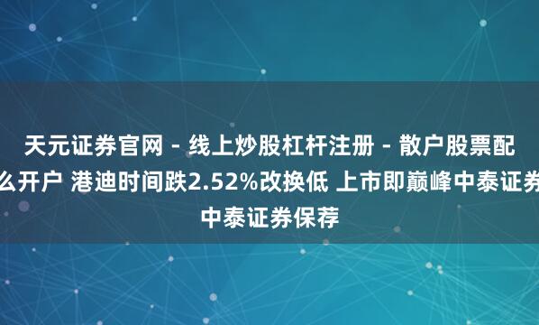 天元证券官网 - 线上炒股杠杆注册 - 散户股票配资怎么开户 港迪时间跌2.52%改换低 上市即巅峰中泰证券保荐