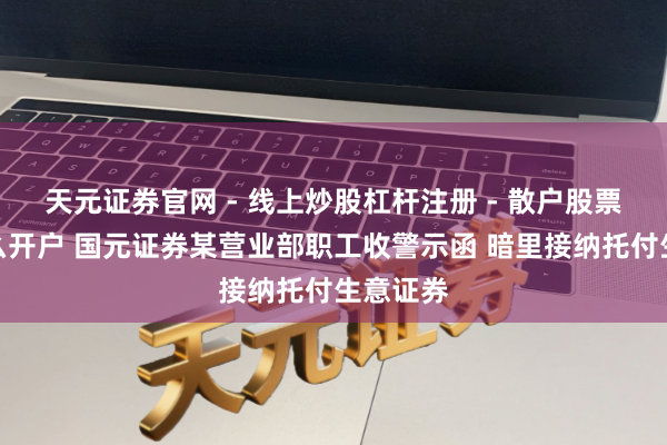 天元证券官网 - 线上炒股杠杆注册 - 散户股票配资怎么开户 国元证券某营业部职工收警示函 暗里接纳托付生意证券