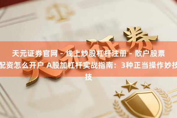 天元证券官网 - 线上炒股杠杆注册 - 散户股票配资怎么开户 A股加杠杆实战指南：3种正当操作妙技