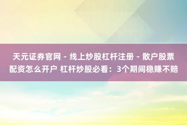 天元证券官网 - 线上炒股杠杆注册 - 散户股票配资怎么开户 杠杆炒股必看：3个期间稳赚不赔