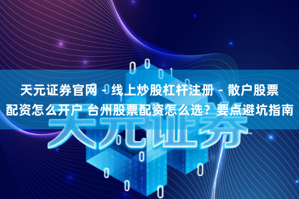 天元证券官网 - 线上炒股杠杆注册 - 散户股票配资怎么开户 台州股票配资怎么选？要点避坑指南